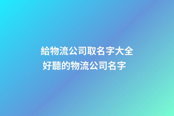給物流公司取名字大全 好聽的物流公司名字